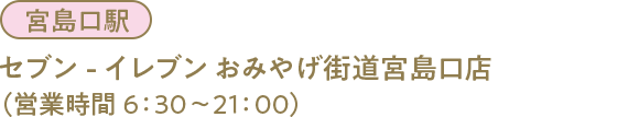 宮島口駅 セブン-イレブン おみやげ街道宮島口店(営業時間 6:30～21:00)