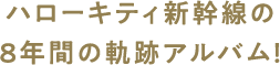 ハローキティ新幹線の8年間の軌跡アルバム!