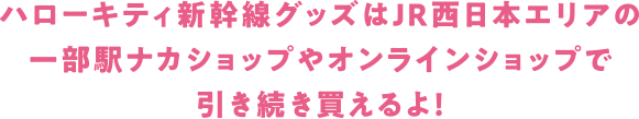 ハローキティ新幹線グッズはJR西日本エリアの一部駅ナカショップやオンラインショップで引き続き買えるよ!