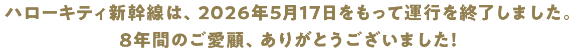 ハローキティ新幹線は、2026年5月17日をもって運行を終了しました。8年間のご愛顧、ありがとうございました！